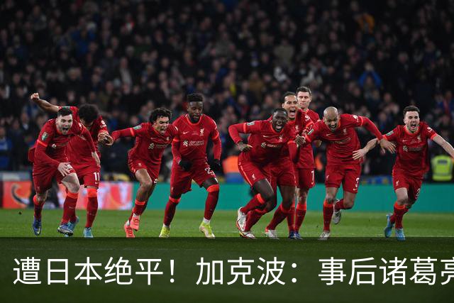 遭日本绝平！加克波：事后诸葛亮很容易，我们并没有因换人输球